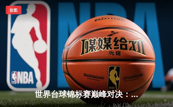 世界台球锦标赛巅峰对决：新生代选手刷新赛事纪录