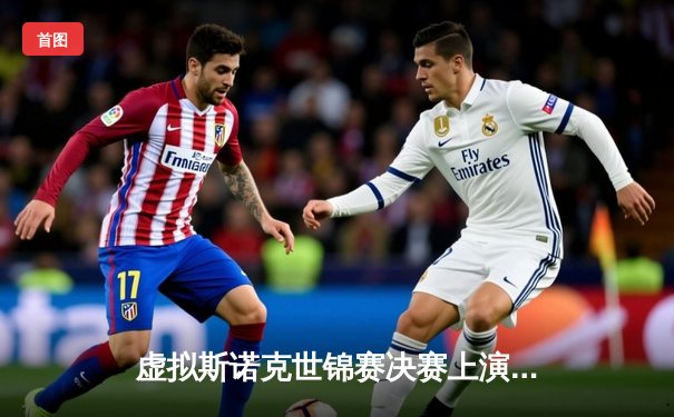 虚拟斯诺克世锦赛决赛上演史诗对决 中国小将陈洛5小时鏖战力克传奇奥沙利文