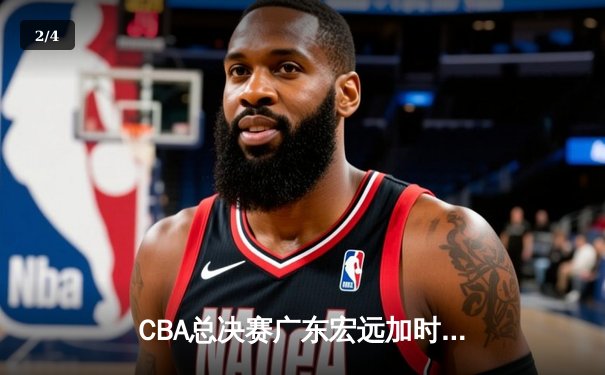 CBA总决赛广东宏远加时险胜辽宁本钢 赵睿空砍35分难救主 - 2