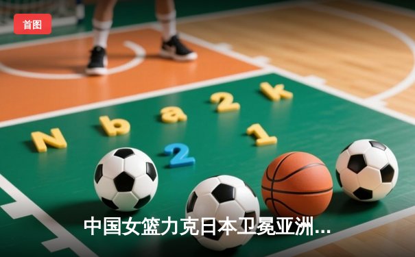 中国女篮力克日本卫冕亚洲杯，韩旭23分荣膺MVP