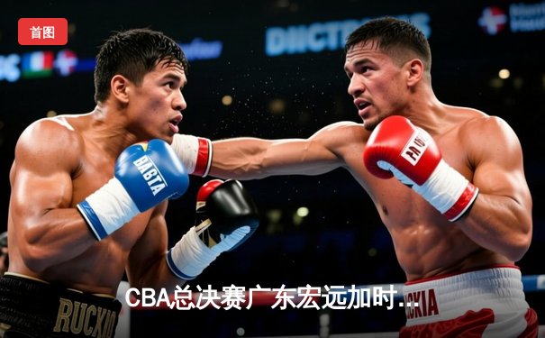 CBA总决赛广东宏远加时险胜辽宁本钢 胡明轩当选FMVP