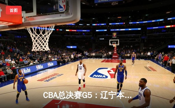 CBA总决赛G5：辽宁本钢加时险胜广东宏远 赵继伟33分加冕FMVP